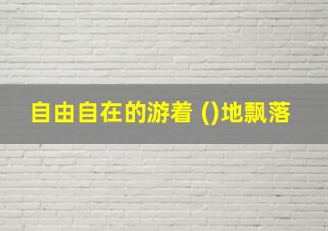 自由自在的游着 ()地飘落